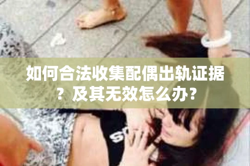 如何合法收集配偶出轨证据？及其无效怎么办？