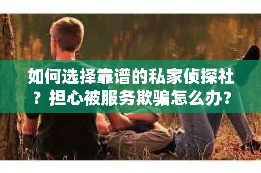 如何选择靠谱的私家侦探社？担心被服务欺骗怎么办？