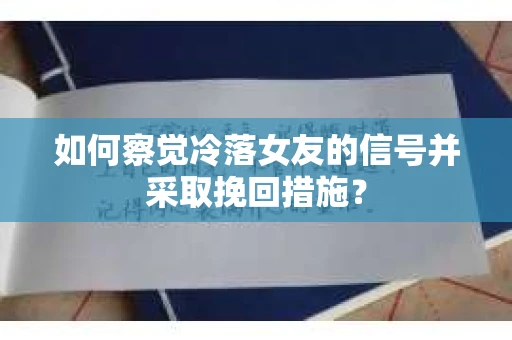 如何察觉冷落女友的信号并采取挽回措施？