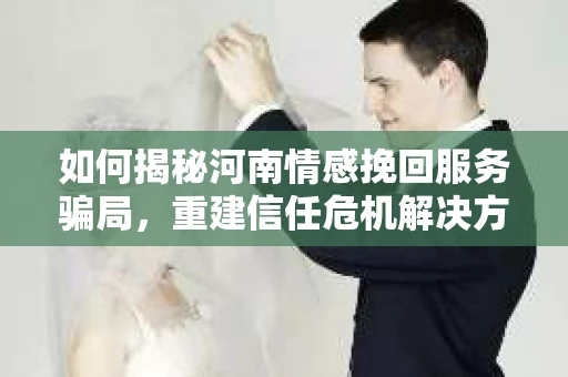如何揭秘河南情感挽回服务骗局，重建信任危机解决方案？