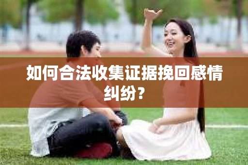 如何合法收集证据挽回感情纠纷？