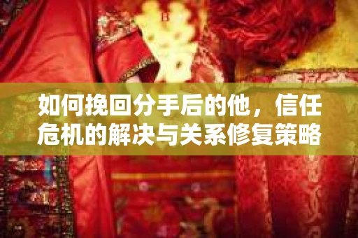 如何挽回分手后的他，信任危机的解决与关系修复策略