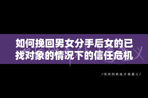 如何挽回男女分手后女的已找对象的情况下的信任危机？