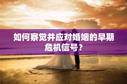 如何察觉并应对婚姻的早期危机信号？