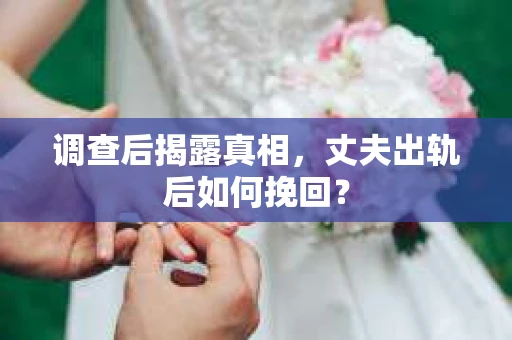调查后揭露真相，丈夫出轨后如何挽回？