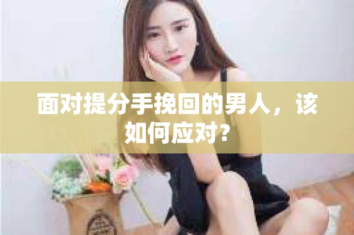 面对提分手挽回的男人,该如何应对? 面对提分手挽回的男人,该如何应对?