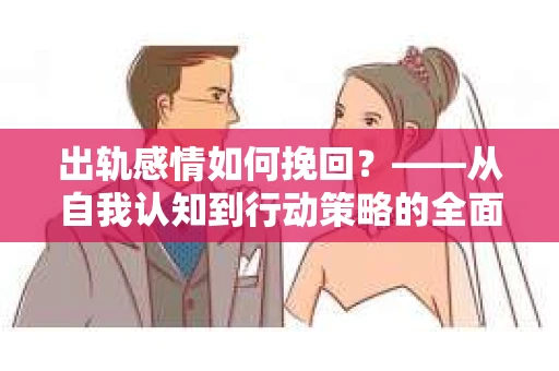 出轨感情如何挽回？——从自我认知到行动策略的全面解析