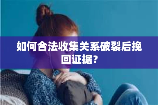 如何合法收集关系破裂后挽回证据？