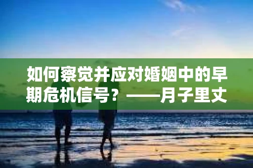 如何察觉并应对婚姻中的早期危机信号?——月子里丈夫出轨后的挽回策略 如何察觉并应对婚姻中的早期危机信号?——月子里丈夫出轨后的挽回策略