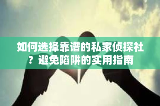 如何选择靠谱的私家侦探社？避免陷阱的实用指南