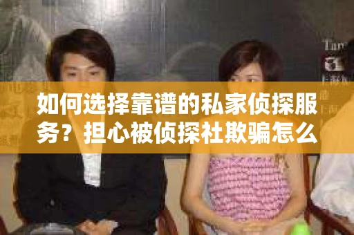 如何选择靠谱的私家侦探服务？担心被侦探社欺骗怎么办？