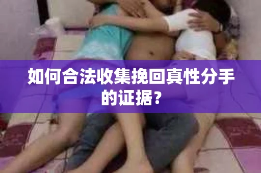 如何合法收集挽回真性分手的证据？