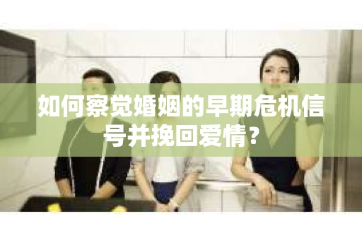 如何察觉婚姻的早期危机信号并挽回爱情？