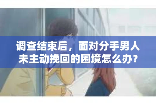 调查结束后，面对分手男人未主动挽回的困境怎么办？