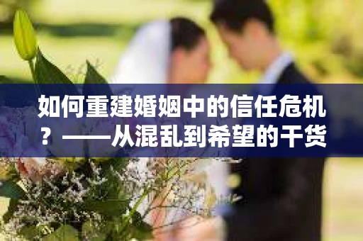 如何重建婚姻中的信任危机？——从混乱到希望的干货指南