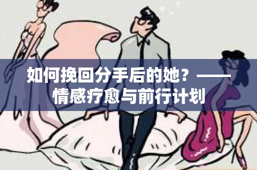 如何挽回分手后的她?——情感疗愈与前行计划 如何挽回分手后的她?——情感疗愈与前行计划