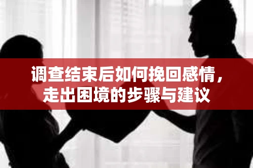 调查结束后如何挽回感情，走出困境的步骤与建议