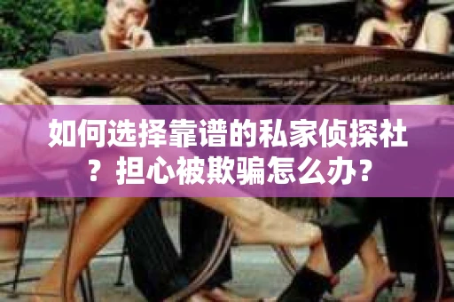 如何选择靠谱的私家侦探社？担心被欺骗怎么办？