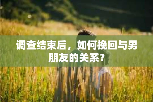 调查结束后，如何挽回与男朋友的关系？