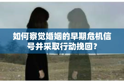 如何察觉婚姻的早期危机信号并采取行动挽回？