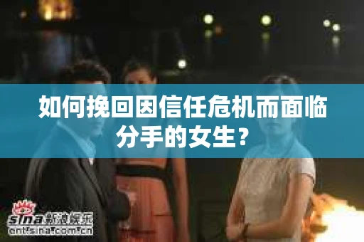 如何挽回因信任危机而面临分手的女生？