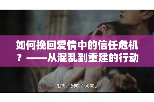 如何挽回爱情中的信任危机？——从混乱到重建的行动指南