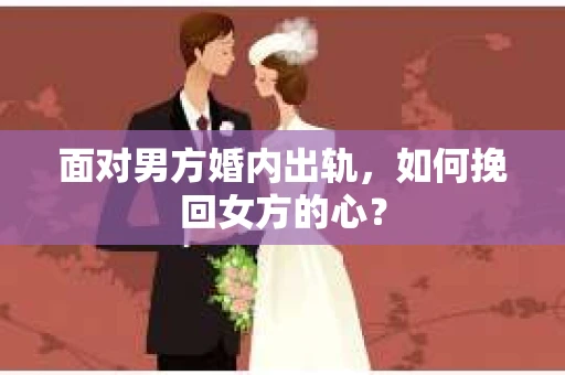 面对男方婚内出轨,如何挽回女方的心? 面对男方婚内出轨,如何挽回女方的心?