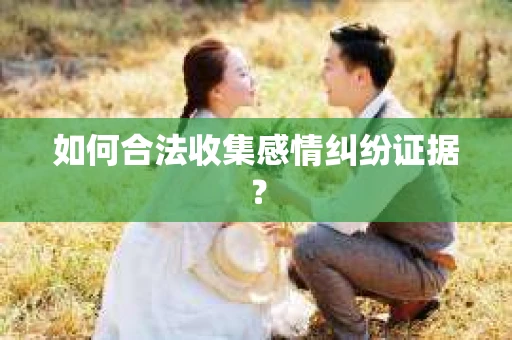如何合法收集感情纠纷证据？