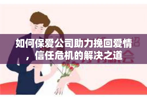 如何保爱公司助力挽回爱情，信任危机的解决之道