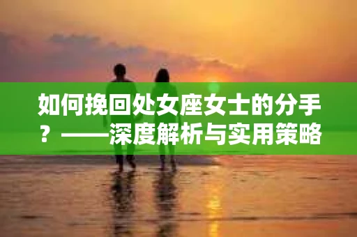 如何挽回处女座女士的分手？——深度解析与实用策略