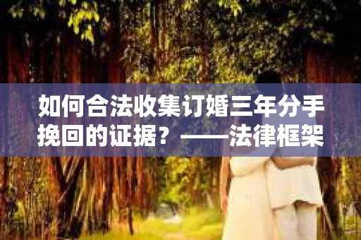 如何合法收集订婚三年分手挽回的证据？——法律框架下的有效证据收集方案