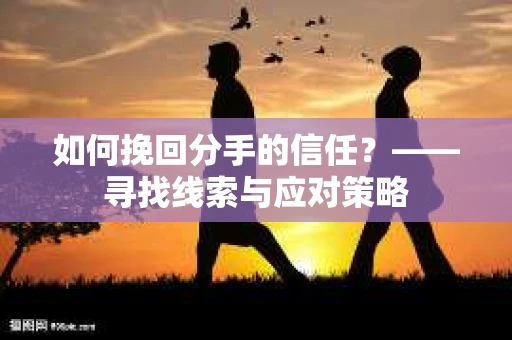 如何挽回分手的信任？——寻找线索与应对策略