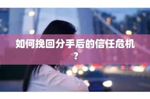 如何挽回分手后的信任危机？