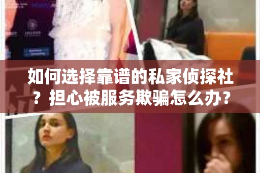 如何选择靠谱的私家侦探社？担心被服务欺骗怎么办？