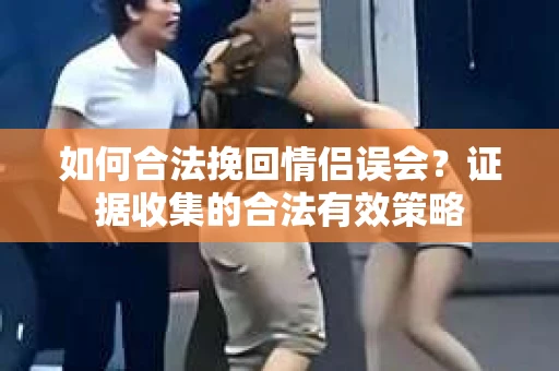 如何合法挽回情侣误会?证据收集的合法有效策略 如何合法挽回情侣误会?证据收集的合法有效策略