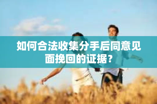 如何合法收集分手后同意见面挽回的证据？