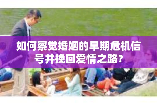 如何察觉婚姻的早期危机信号并挽回爱情之路？