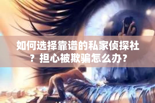 如何选择靠谱的私家侦探社？担心被欺骗怎么办？