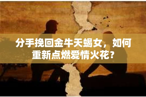分手挽回金牛天蝎女，如何重新点燃爱情火花？