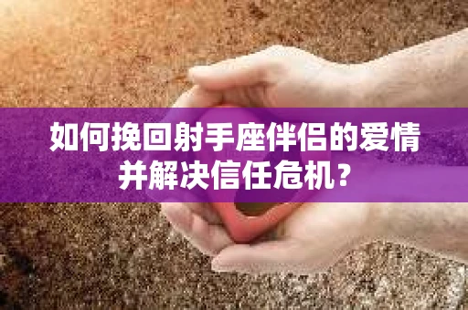 如何挽回射手座伴侣的爱情并解决信任危机？