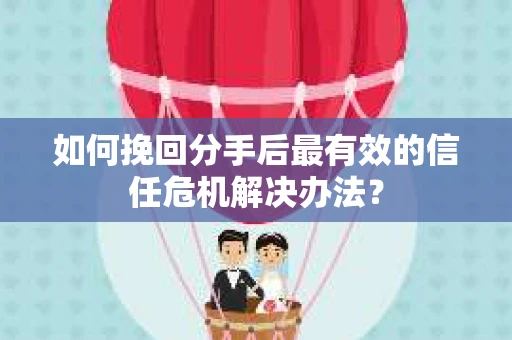如何挽回分手后最有效的信任危机解决办法？
