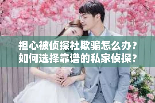 担心被侦探社欺骗怎么办？如何选择靠谱的私家侦探？