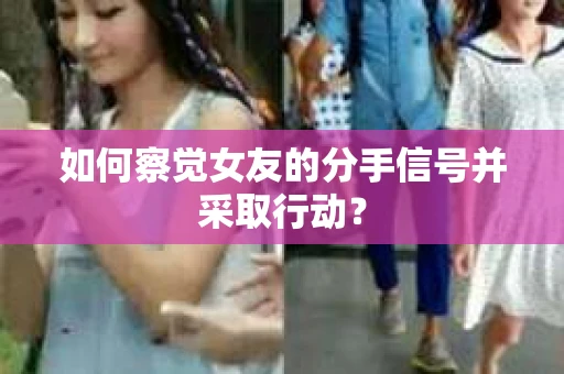 如何察觉女友的分手信号并采取行动？