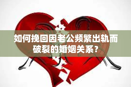 如何挽回因老公频繁出轨而破裂的婚姻关系? 如何挽回因老公频繁出轨而破裂的婚姻关系?