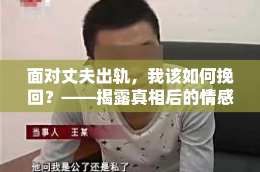 面对丈夫出轨，我该如何挽回？——揭露真相后的情感疗愈与人生决策