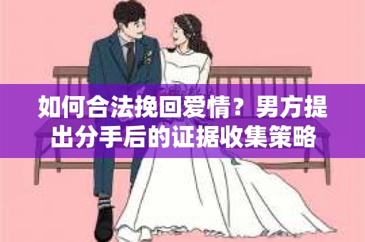如何合法挽回爱情？男方提出分手后的证据收集策略