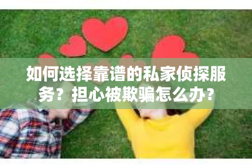 如何选择靠谱的私家侦探服务？担心被欺骗怎么办？