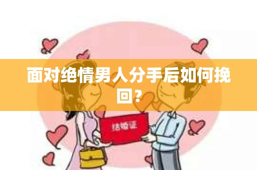 面对绝情男人分手后如何挽回? 面对绝情男人分手后如何挽回?