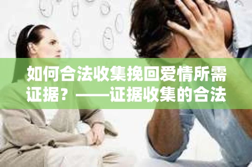 如何合法收集挽回爱情所需证据？——证据收集的合法有效方法论