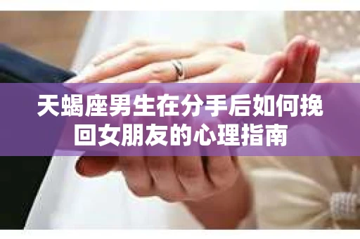 天蝎座男生在分手后如何挽回女朋友的心理指南